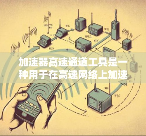 加速器高速通道工具是一种用于在高速网络上加速数据传输的系统,广泛应用于企业和个人用户。以下是关于该工具的详细信息 加速器高速通道工具是一种用于在高速网络上加速数据传输的系统,广泛应用于企业和个人用户。以下是关于该工具的详细信息