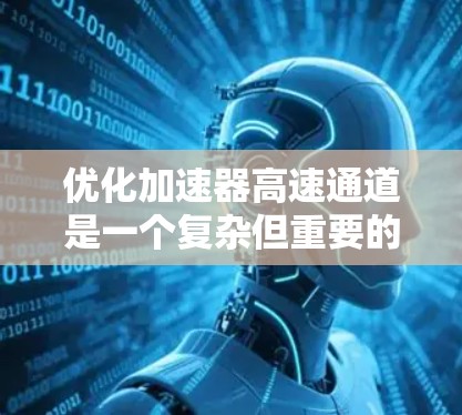 优化加速器高速通道是一个复杂但重要的步骤,旨在提高数据传输速度、确保设备连接到网络并安全可靠地管理网络环境。以下是一个分步指南,帮助您在优化加速器高速通道时取得成功 优化加速器高速通道是一个复杂但重要的步骤,旨在提高数据传输速度、确保设备连接到网络并安全可靠地管理网络环境。以下是一个分步指南,帮助您在优化加速器高速通道时取得成功