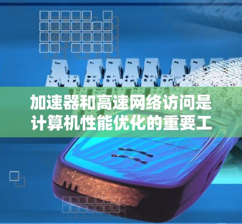 加速器和高速网络访问是计算机性能优化的重要工具,它们之间既有联系也有区别,具体操作方式和效果因情况而异。以下是对这两种工具的详细分析