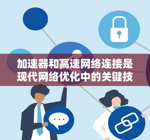 加速器和高速网络连接是现代网络优化中的关键技术,各自发挥着不同的作用。以下是对这两个概念的详细分析