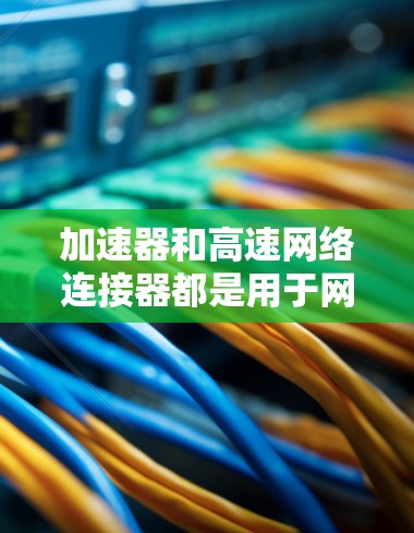 加速器和高速网络连接器都是用于网络和数据流处理的工具,但它们有不同的功能、结构和应用场景。以下是详细的对比分析 加速器和高速网络连接器都是用于网络和数据流处理的工具,但它们有不同的功能、结构和应用场景。以下是详细的对比分析