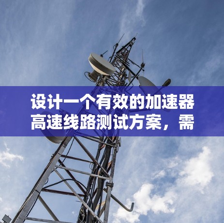 设计一个有效的加速器高速线路测试方案,需要综合考虑设备、测试范围、频率、数据记录和安全等多个方面。以下是详细的步骤说明 设计一个有效的加速器高速线路测试方案,需要综合考虑设备、测试范围、频率、数据记录和安全等多个方面。以下是详细的步骤说明