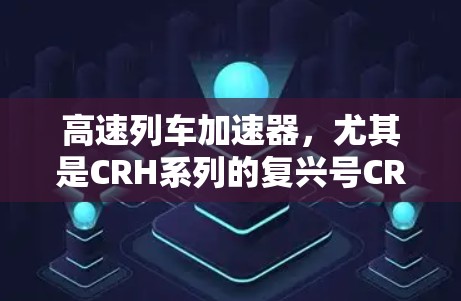 高速列车加速器,尤其是CRH系列的复兴号CRH3,以其卓越的性能和创新技术在全球范围内取得了显著的进展。以下是关于CRH3加速器的详细分析 高速列车加速器,尤其是CRH系列的复兴号CRH3,以其卓越的性能和创新技术在全球范围内取得了显著的进展。以下是关于CRH3加速器的详细分析