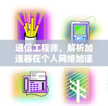通信工程师,解析加速器在个人网络加速中的应用与优势 通信工程师,解析加速器在个人网络加速中的应用与优势