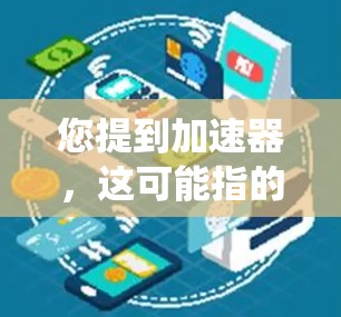 您提到加速器,这可能指的是车辆控制系统的加速器(如智能驾驶辅助系统,如自适应巡航、车道保持等)或者手机应用中的加速器。如果您需要了解如何更新加速器,可以参考以下步骤