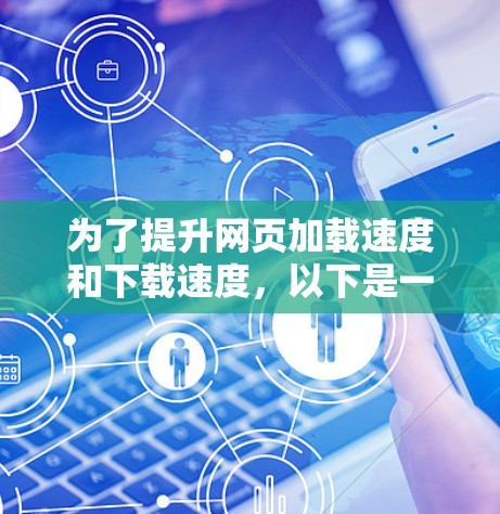 为了提升网页加载速度和下载速度,以下是一些推荐的加速器工具,涵盖速度提升、下载优化和跨平台兼容性