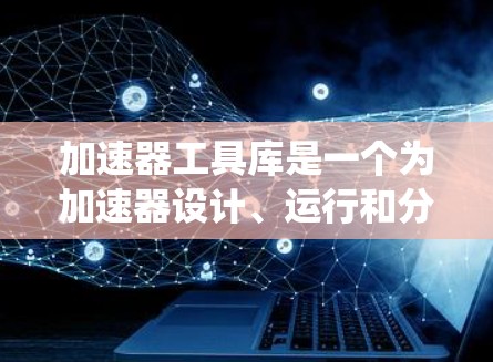 加速器工具库是一个为加速器设计、运行和分析提供强大支持的系统,主要包括以下几个主要组件和功能 加速器工具库是一个为加速器设计、运行和分析提供强大支持的系统,主要包括以下几个主要组件和功能