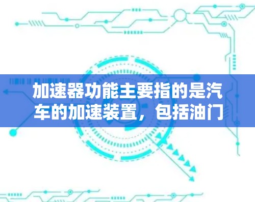 加速器功能主要指的是汽车的加速装置,包括油门、踏板和手把等部件。它们通过不同的组件驱动车辆加速。以下是对其功能的详细介绍