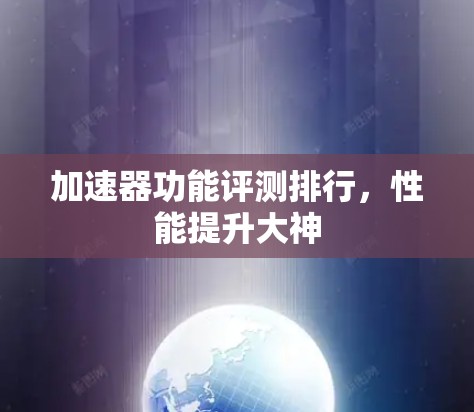 加速器功能评测排行,性能提升大神