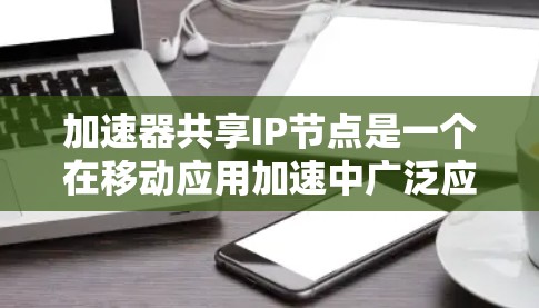 加速器共享IP节点是一个在移动应用加速中广泛应用的技术,旨在提升设备的性能和效率。以下是关于加速器共享IP节点的详细分析和解决方案
