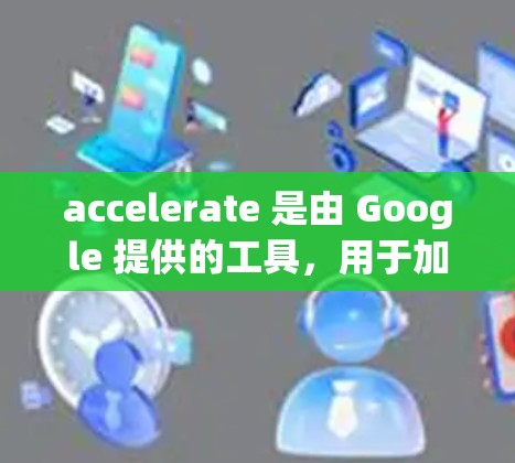 accelerate 是由 Google 提供的工具,用于加速网页加载。它可以在网页加载时显示搜索结果或推荐链接,节省用户等待时间。以下是关于 accelerate 的详细说明和使用指南