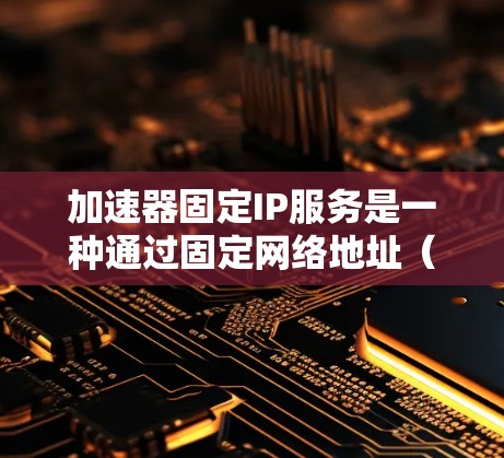 加速器固定IP服务是一种通过固定网络地址(IP地址)来控制网络连接的加速服务,旨在优化网络性能和提高带宽利用率。以下是关于该服务的详细分析