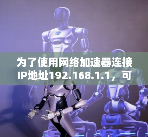 为了使用网络加速器连接IP地址192.168.1.1,可以按照以下步骤操作 为了使用网络加速器连接IP地址192.168.1.1,可以按照以下步骤操作