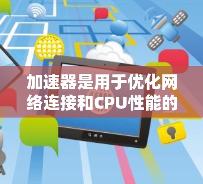 加速器是用于优化网络连接和CPU性能的软件,通常用于提高计算机的运行速度。以下是下载和使用加速器的详细步骤 加速器是用于优化网络连接和CPU性能的软件,通常用于提高计算机的运行速度。以下是下载和使用加速器的详细步骤