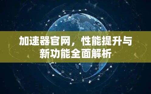 加速器官网,性能提升与新功能全面解析