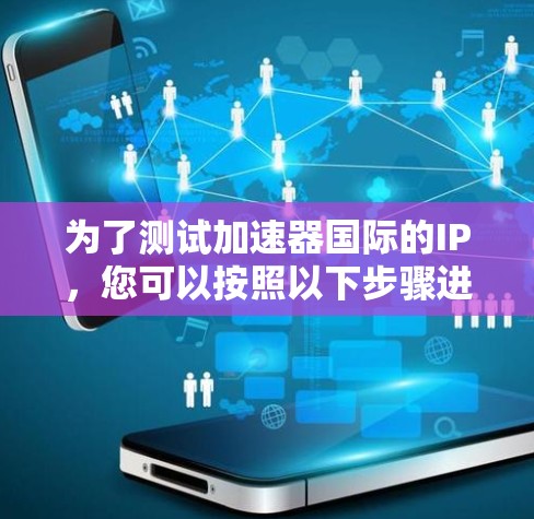 为了测试加速器国际的IP,您可以按照以下步骤进行 为了测试加速器国际的IP,您可以按照以下步骤进行
