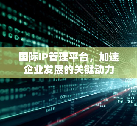 国际IP管理平台,加速企业发展的关键动力 国际IP管理平台,加速企业发展的关键动力