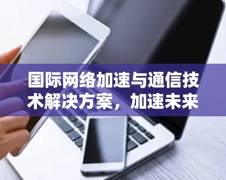 国际网络加速与通信技术解决方案,加速未来互联网的未来