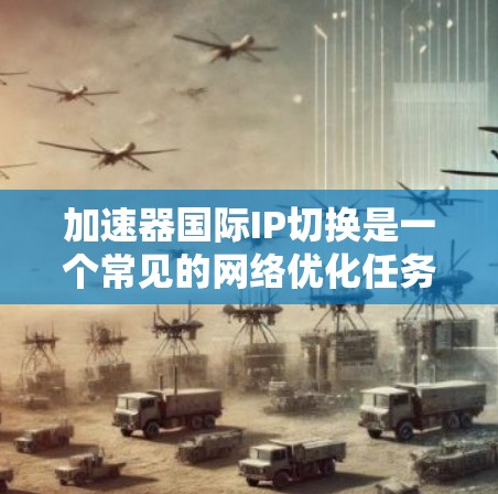 加速器国际IP切换是一个常见的网络优化任务,可以帮助用户将国际IP切换到本地IP,以提高网络速度。以下是一个简单的方法来完成加速器国际IP切换