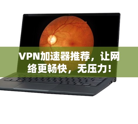 VPN加速器推荐,让网络更畅快,无压力! VPN加速器推荐,让网络更畅快,无压力!