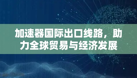 加速器国际出口线路,助力全球贸易与经济发展 加速器国际出口线路,助力全球贸易与经济发展