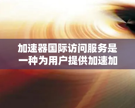 加速器国际访问服务是一种为用户提供加速加速器的工具,旨在提升用户在国际访问中的性能。以下是对该服务的详细分析 加速器国际访问服务是一种为用户提供加速加速器的工具,旨在提升用户在国际访问中的性能。以下是对该服务的详细分析