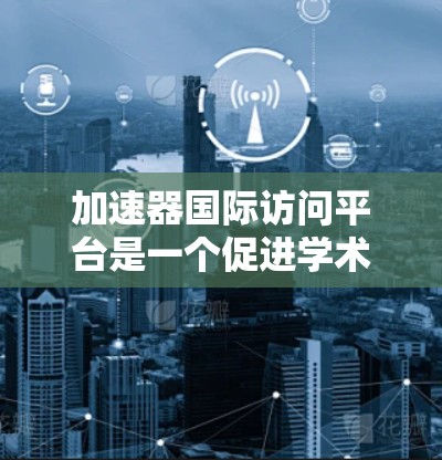 加速器国际访问平台是一个促进学术合作和科研交流的重要平台,主要功能包括吸引合作单位、组织项目合作和提供合作成果。以下是对该平台的详细分析和实施计划 加速器国际访问平台是一个促进学术合作和科研交流的重要平台,主要功能包括吸引合作单位、组织项目合作和提供合作成果。以下是对该平台的详细分析和实施计划