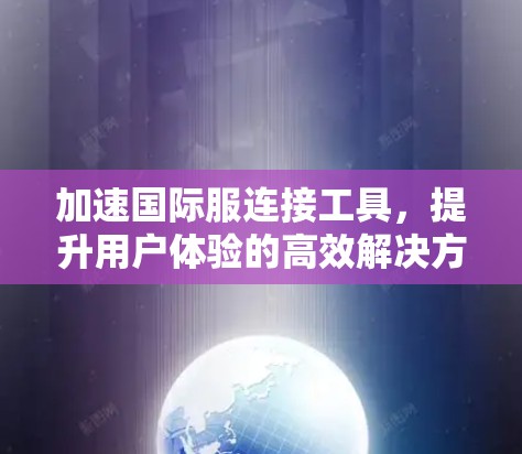 加速国际服连接工具,提升用户体验的高效解决方案 加速国际服连接工具,提升用户体验的高效解决方案