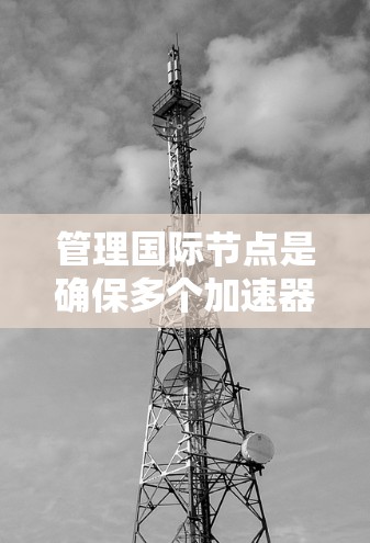 管理国际节点是确保多个加速器在国际网络环境下的正常配置和管理,以避免网络性能下降和性能问题。以下是详细的步骤和方法 管理国际节点是确保多个加速器在国际网络环境下的正常配置和管理,以避免网络性能下降和性能问题。以下是详细的步骤和方法