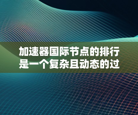 加速器国际节点的排行是一个复杂且动态的过程,涉及多方面的因素和指标。以下是一些关键点,帮助你全面理解加速器国际节点的排行情况 加速器国际节点的排行是一个复杂且动态的过程,涉及多方面的因素和指标。以下是一些关键点,帮助你全面理解加速器国际节点的排行情况