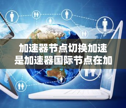 加速器节点切换加速是加速器国际节点在加速过程中的重要功能,以下是详细的步骤和建议 加速器节点切换加速是加速器国际节点在加速过程中的重要功能,以下是详细的步骤和建议