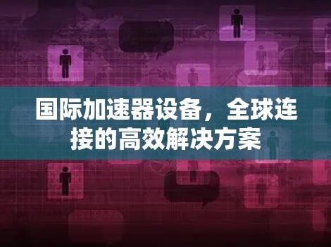 国际加速器设备,全球连接的高效解决方案