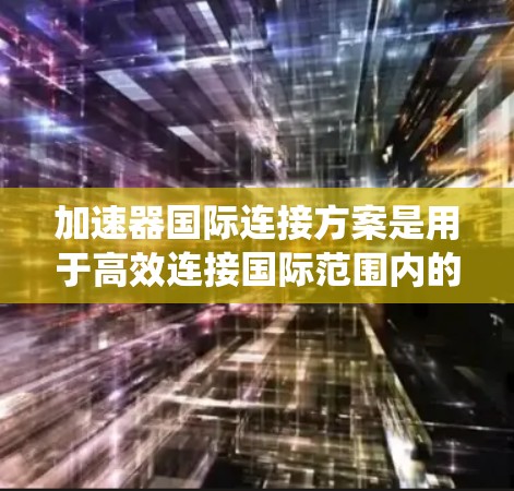 加速器国际连接方案是用于高效连接国际范围内的设备或系统的一种技术工具。加速器通常指的是特定的加速技术或设备,用于在不同国家或地区的设备之间快速通信。以下是一个通用的加速器国际连接方案的框架