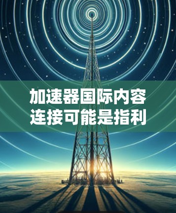 加速器国际内容连接可能是指利用加速技术或者工具来连接不同来源的内容,从而提升内容的传播速度和质量。以下是一些可能的解释和应用场景