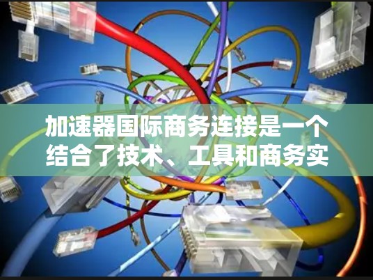 加速器国际商务连接是一个结合了技术、工具和商务实践的概念,旨在通过加速技术来增强国际商务中的效率和效果。以下是对这一概念的详细解释 加速器国际商务连接是一个结合了技术、工具和商务实践的概念,旨在通过加速技术来增强国际商务中的效率和效果。以下是对这一概念的详细解释