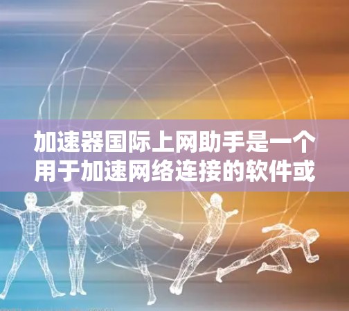 加速器国际上网助手是一个用于加速网络连接的软件或服务。如果你需要帮助提升网络速度,可以考虑以下几点