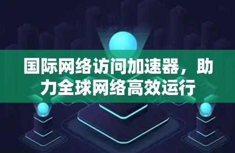 国际网络访问加速器,助力全球网络高效运行 国际网络访问加速器,助力全球网络高效运行