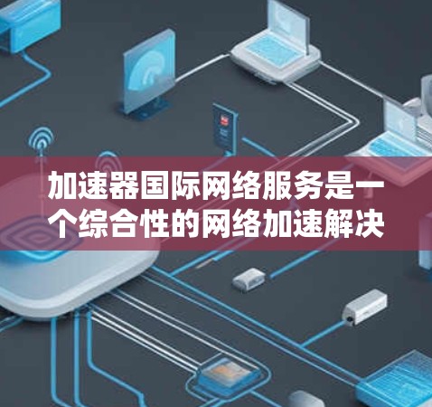 加速器国际网络服务是一个综合性的网络加速解决方案,涵盖了多种功能和工具,旨在帮助用户提升网络连接速度并保护网络环境的安全性。以下是对该服务的详细分析 加速器国际网络服务是一个综合性的网络加速解决方案,涵盖了多种功能和工具,旨在帮助用户提升网络连接速度并保护网络环境的安全性。以下是对该服务的详细分析