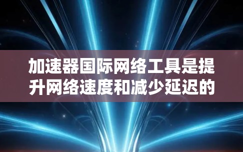 加速器国际网络工具是提升网络速度和减少延迟的重要工具,主要分为Norton、Redhat NetNook和Dnks等类型。以下是逐步的使用指南