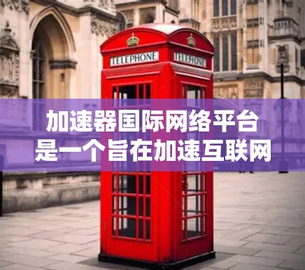 加速器国际网络平台是一个旨在加速互联网连接的在线工具,提供多种服务让用户提升网络速度和信息传递效率。以下是关于该平台的详细介绍