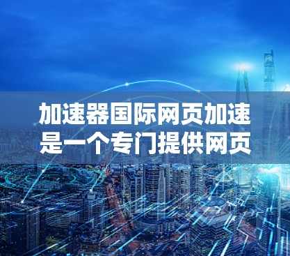 加速器国际网页加速是一个专门提供网页加速和修复功能的工具,旨在帮助用户更快地访问网页。以下是关于该工具的详细信息