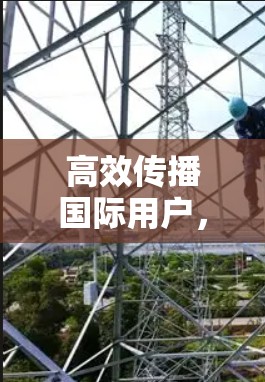 高效传播国际用户,加速器国际网页连接 高效传播国际用户,加速器国际网页连接