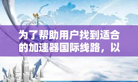 为了帮助用户找到适合的加速器国际线路,以下是一些推荐的国家和地区,以及提供相关加速服务的方式 为了帮助用户找到适合的加速器国际线路,以下是一些推荐的国家和地区,以及提供相关加速服务的方式
