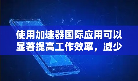 使用加速器国际应用可以显著提高工作效率,减少资源消耗和网络压力,但需根据具体情况评估需求、账户信息、设备性能和加速效果。以下是详细的解决方案 使用加速器国际应用可以显著提高工作效率,减少资源消耗和网络压力,但需根据具体情况评估需求、账户信息、设备性能和加速效果。以下是详细的解决方案
