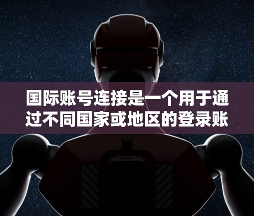 国际账号连接是一个用于通过不同国家或地区的登录账号访问网络服务的工具。以下是逐步指南 国际账号连接是一个用于通过不同国家或地区的登录账号访问网络服务的工具。以下是逐步指南