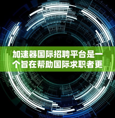 加速器国际招聘平台是一个旨在帮助国际求职者更快找到合适的工作、提高求职效率的大型在线招聘平台。以下是对该平台的详细介绍