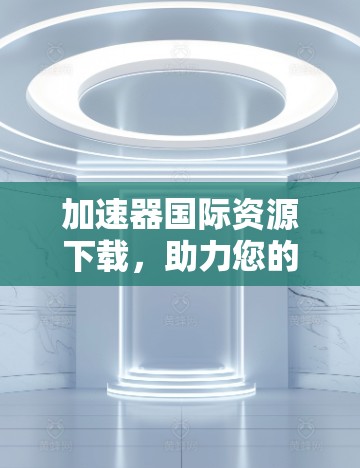 加速器国际资源下载,助力您的网络加速与资源获取