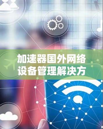 加速器国外网络设备管理解决方案