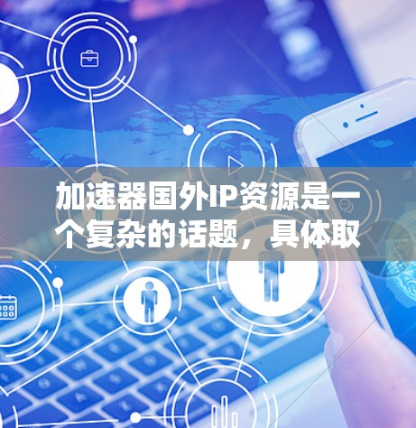 加速器国外IP资源是一个复杂的话题,具体取决于您需要了解的领域和用途。以下是一些可能与加速器国外IP资源相关的信息 加速器国外IP资源是一个复杂的话题,具体取决于您需要了解的领域和用途。以下是一些可能与加速器国外IP资源相关的信息