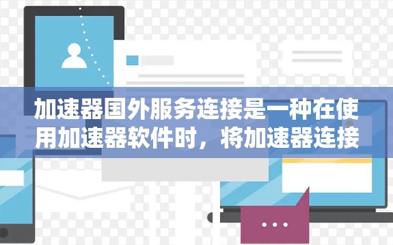 加速器国外服务连接是一种在使用加速器软件时，将加速器连接到特定的服务器或网站，以加速下载或请求的处理。以下是对加速器国外服务连接的详细说明